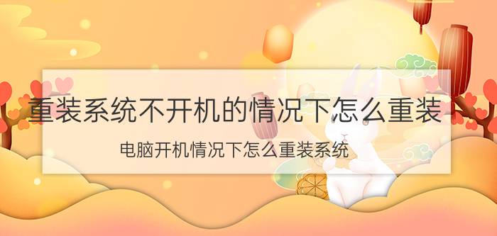 重装系统不开机的情况下怎么重装 电脑开机情况下怎么重装系统？